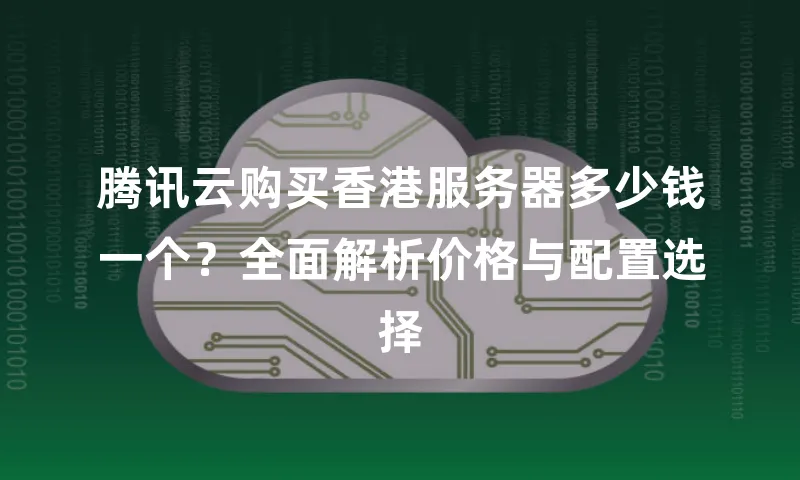 腾讯云购买香港服务器多少钱一个？全面解析价格与配置选择