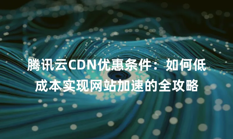 腾讯云CDN优惠条件：如何低成本实现网站加速的全攻略