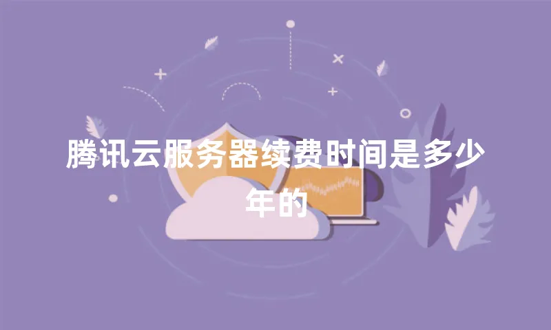 腾讯云服务器续费时间是多少年的