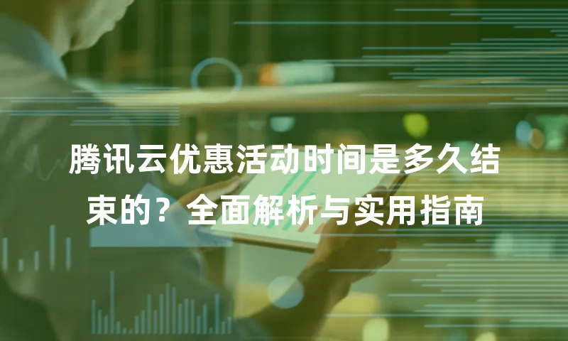 腾讯云优惠活动时间是多久结束的？全面解析与实用指南