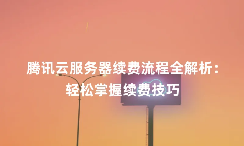 腾讯云服务器续费流程全解析：轻松掌握续费技巧