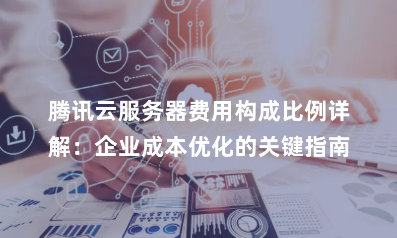 腾讯云服务器费用构成比例详解：企业成本优化的关键指南