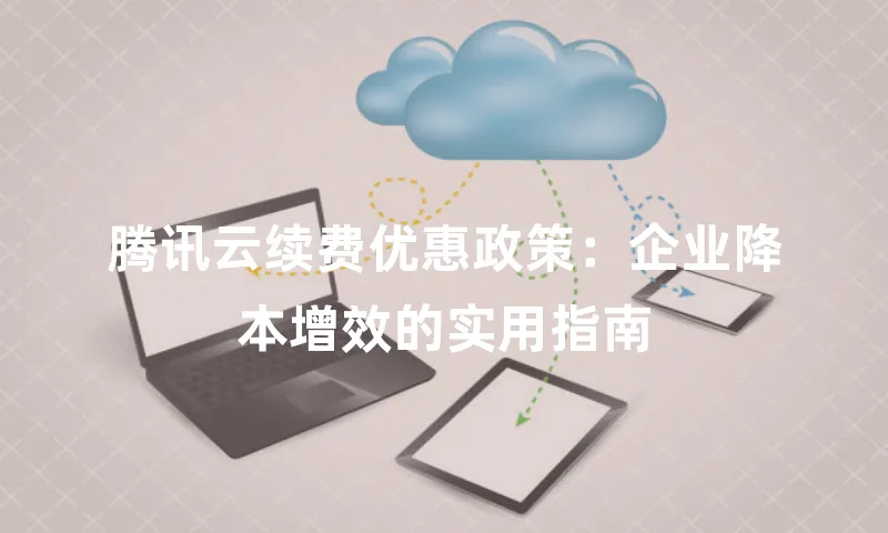 腾讯云续费优惠政策：企业降本增效的实用指南