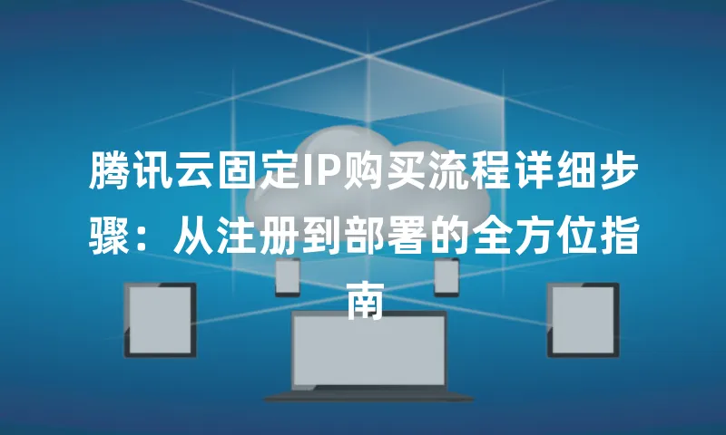 腾讯云固定IP购买流程详细步骤：从注册到部署的全方位指南