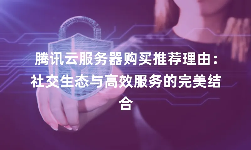 腾讯云服务器购买推荐理由：社交生态与高效服务的完美结合