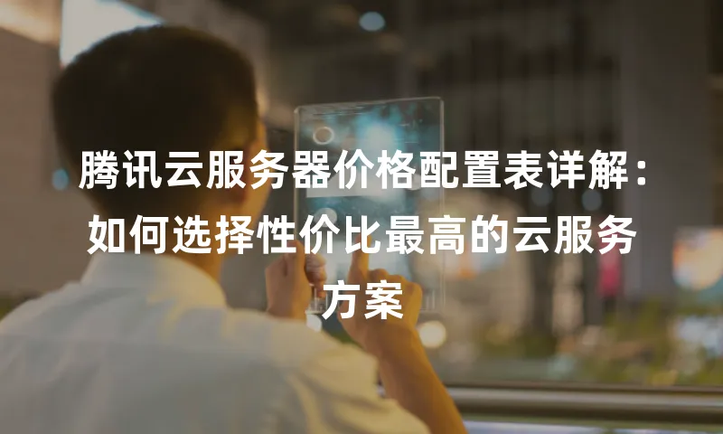 腾讯云服务器价格配置表详解：如何选择性价比最高的云服务方案