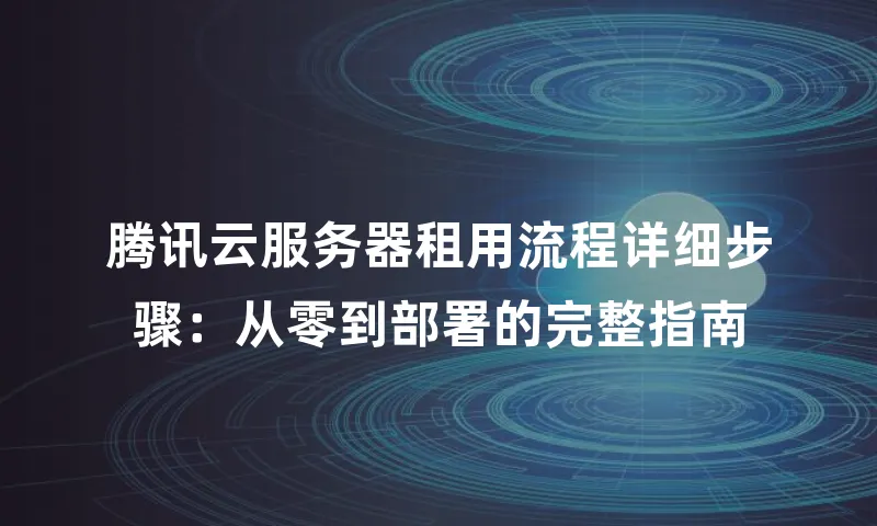腾讯云服务器租用流程详细步骤：从零到部署的完整指南