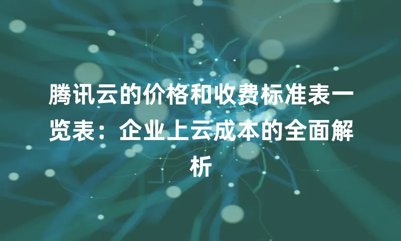 腾讯云的价格和收费标准表一览表：企业上云成本的全面解析