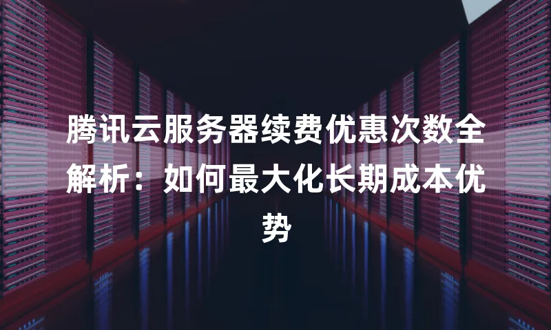 腾讯云服务器续费优惠次数全解析：如何最大化长期成本优势
