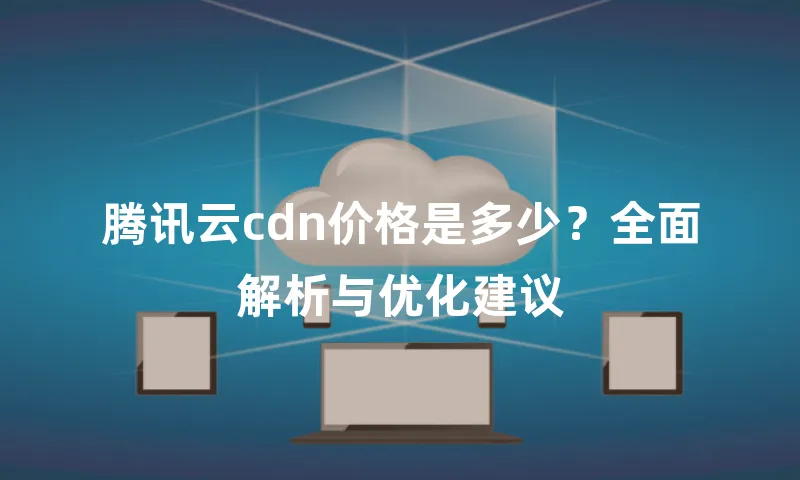 腾讯云cdn价格是多少？全面解析与优化建议