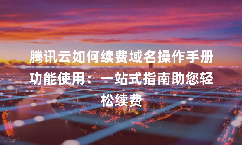 腾讯云如何续费域名操作手册功能使用：一站式指南助您轻松续费