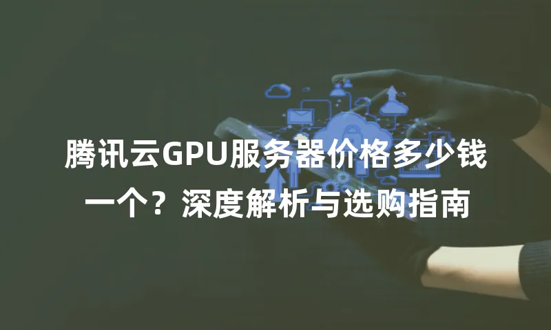 腾讯云GPU服务器价格多少钱一个？深度解析与选购指南