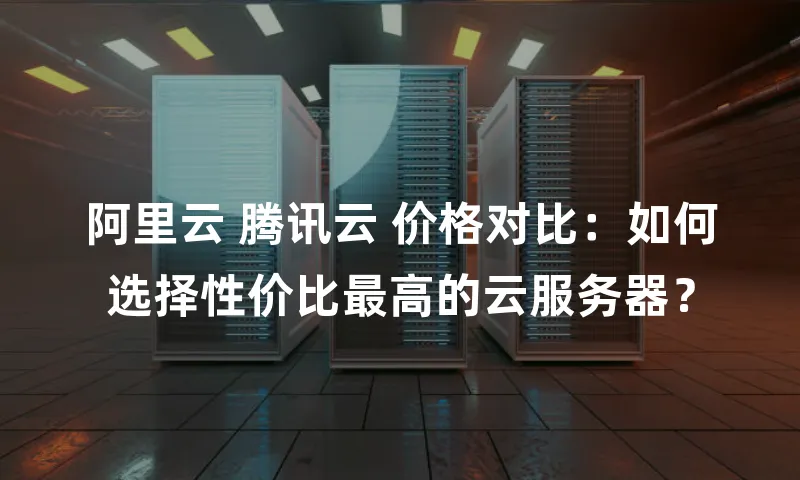 阿里云 腾讯云 价格对比：如何选择性价比最高的云服务器？