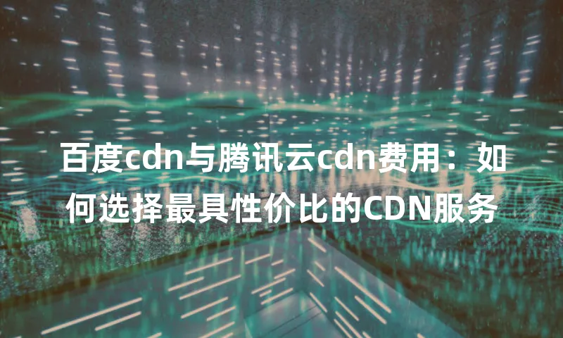 百度cdn与腾讯云cdn费用：如何选择最具性价比的CDN服务