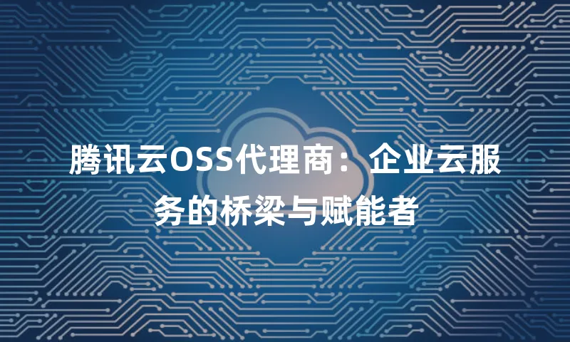 腾讯云OSS代理商：企业云服务的桥梁与赋能者