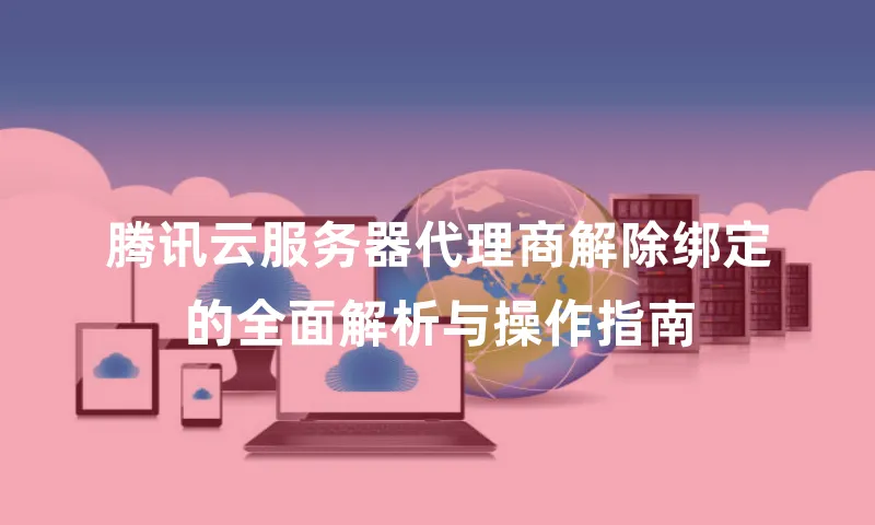 腾讯云服务器代理商解除绑定的全面解析与操作指南