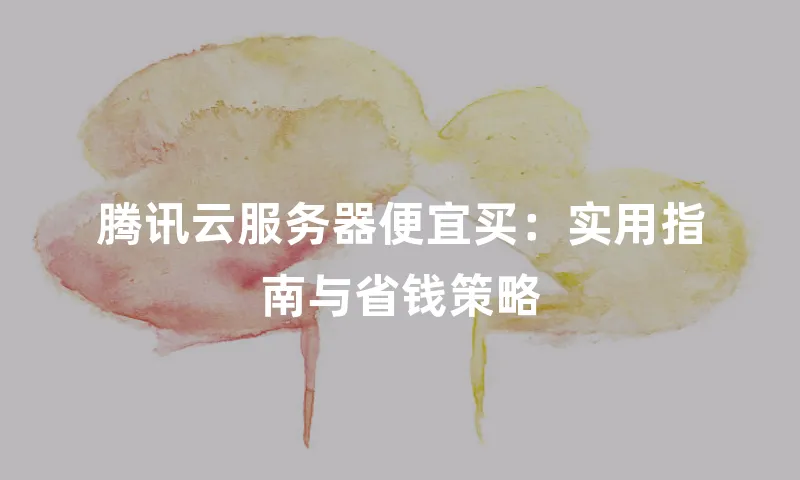 腾讯云服务器便宜买：实用指南与省钱策略