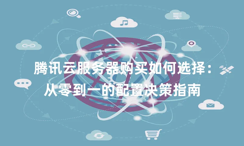 腾讯云服务器购买如何选择：从零到一的配置决策指南