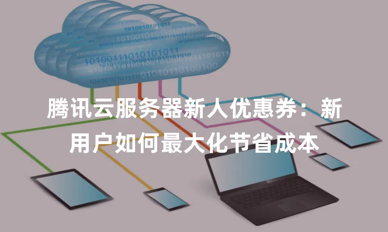 腾讯云服务器新人优惠券：新用户如何最大化节省成本
