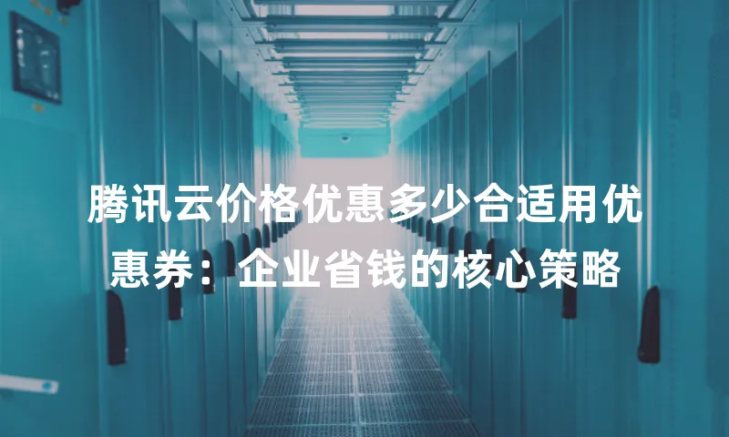 腾讯云价格优惠多少合适用优惠券：企业省钱的核心策略