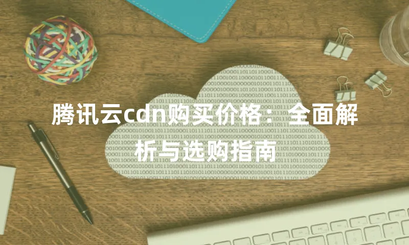 腾讯云cdn购买价格：全面解析与选购指南