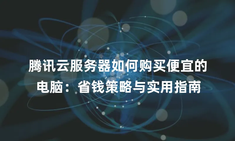 腾讯云服务器如何购买便宜的电脑：省钱策略与实用指南
