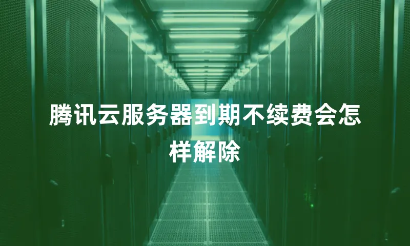 腾讯云服务器到期不续费会怎样解除