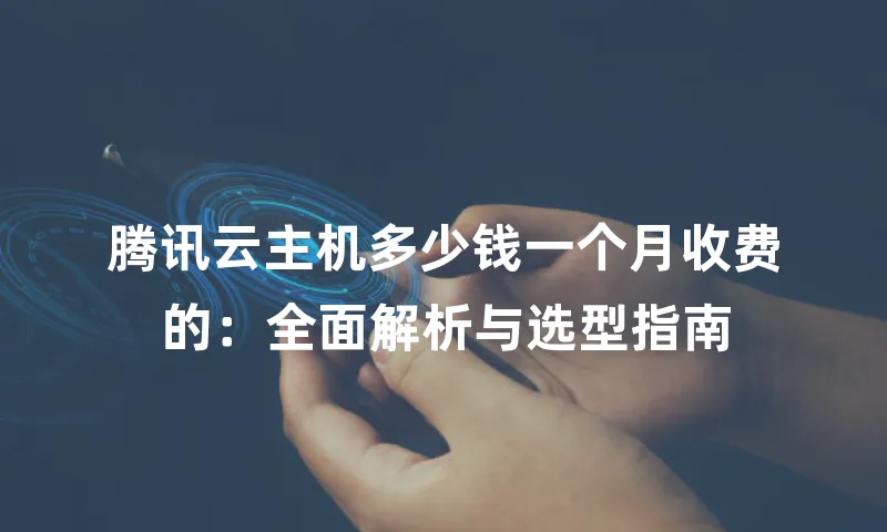 腾讯云主机多少钱一个月收费的：全面解析与选型指南