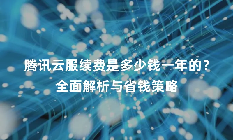 腾讯云服续费是多少钱一年的？全面解析与省钱策略