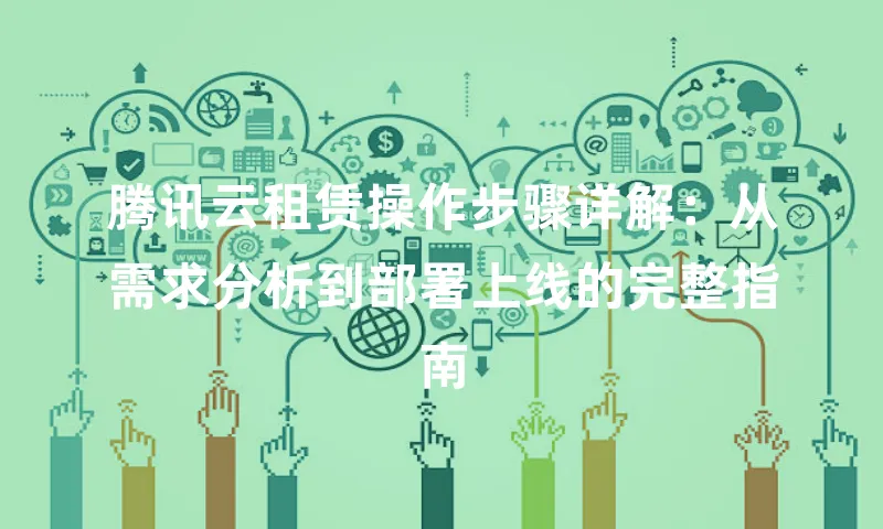 腾讯云租赁操作步骤详解：从需求分析到部署上线的完整指南