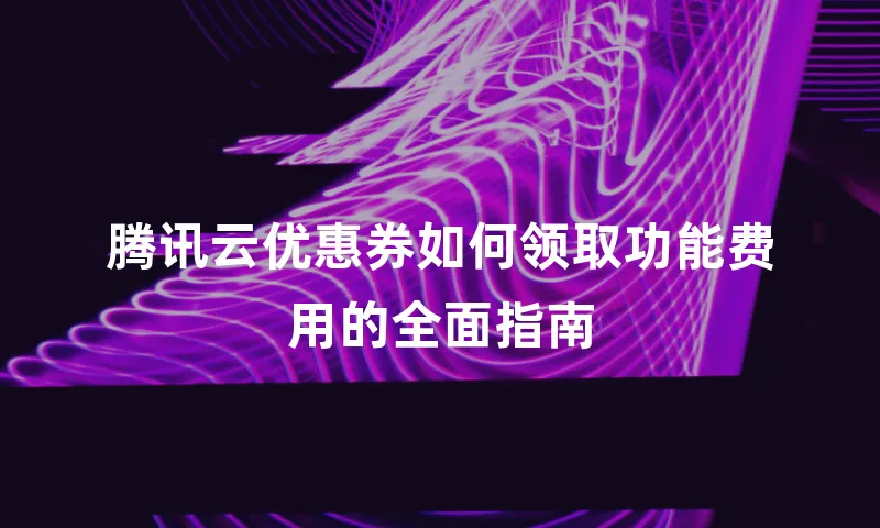 腾讯云优惠券如何领取功能费用的全面指南