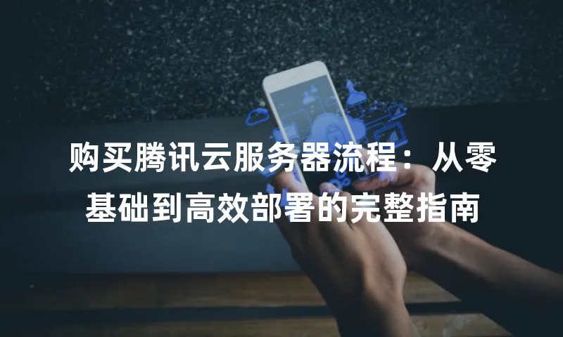 购买腾讯云服务器流程：从零基础到高效部署的完整指南