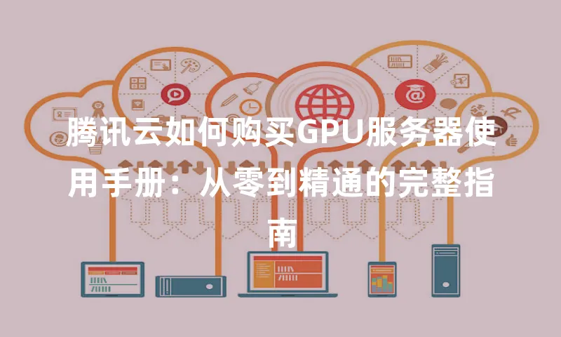 腾讯云如何购买GPU服务器使用手册：从零到精通的完整指南
