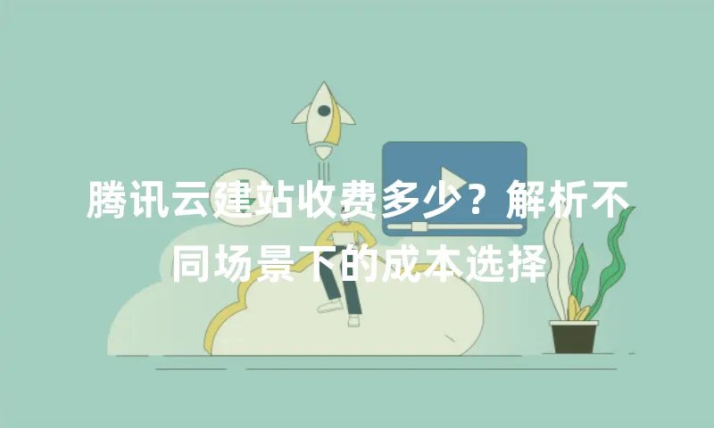腾讯云建站收费多少？解析不同场景下的成本选择
