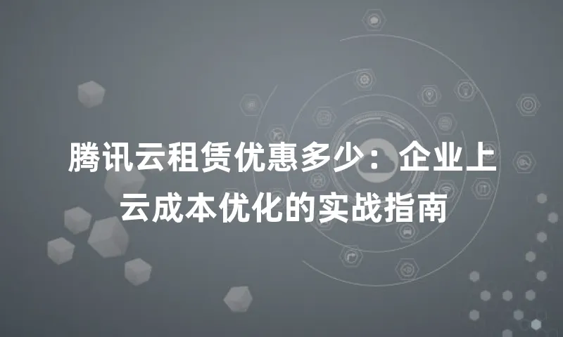 腾讯云租赁优惠多少：企业上云成本优化的实战指南