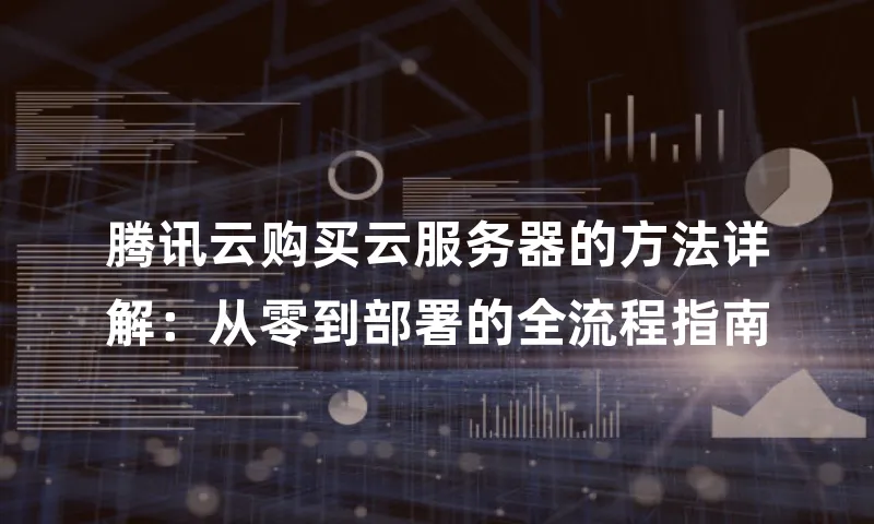 腾讯云购买云服务器的方法详解：从零到部署的全流程指南