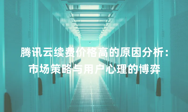 腾讯云续费价格高的原因分析：市场策略与用户心理的博弈