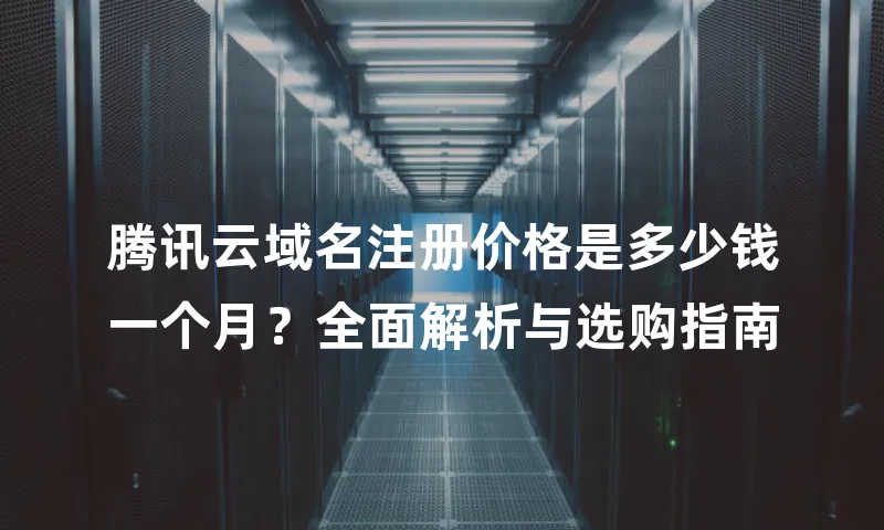 腾讯云域名注册价格是多少钱一个月？全面解析与选购指南