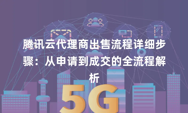 腾讯云代理商出售流程详细步骤：从申请到成交的全流程解析