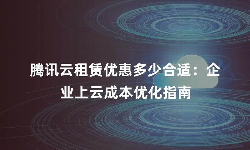 腾讯云租赁优惠多少合适：企业上云成本优化指南