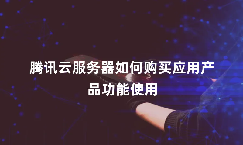 腾讯云服务器如何购买应用产品功能使用