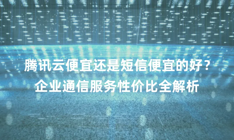 腾讯云便宜还是短信便宜的好？企业通信服务性价比全解析
