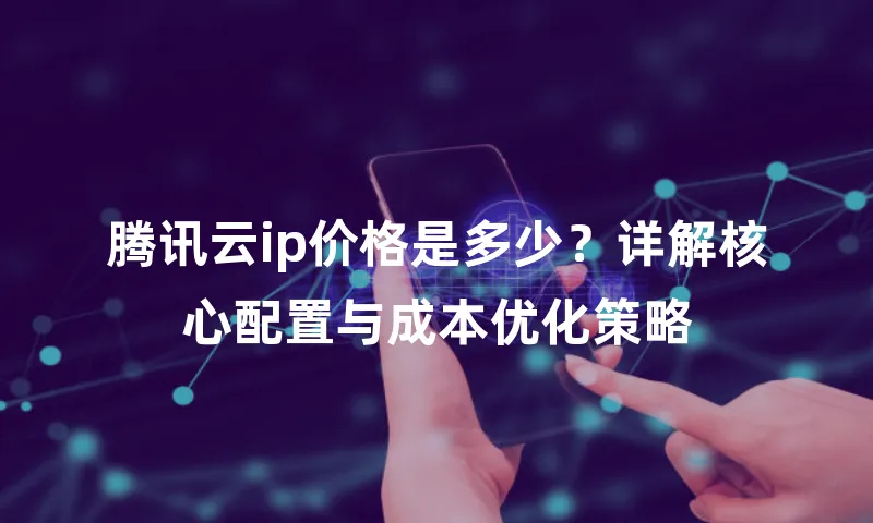 腾讯云ip价格是多少？详解核心配置与成本优化策略