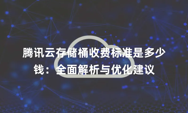 腾讯云存储桶收费标准是多少钱：全面解析与优化建议