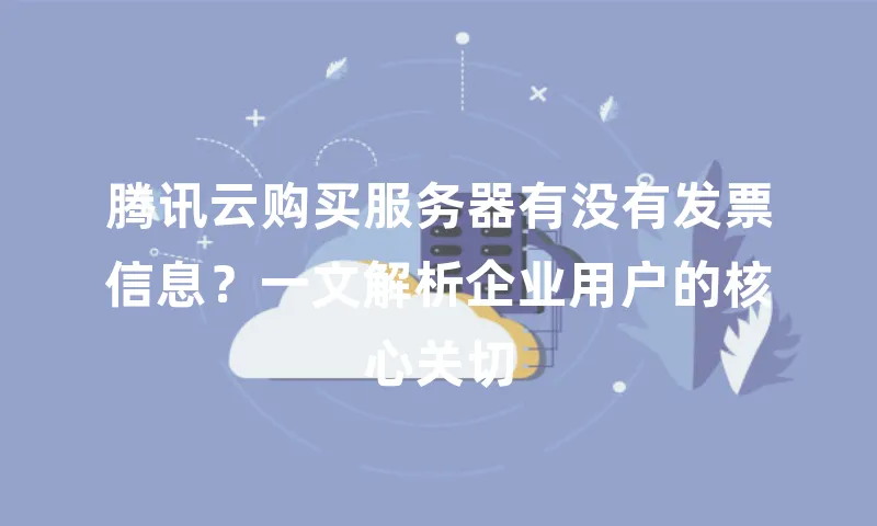 腾讯云购买服务器有没有发票信息？一文解析企业用户的核心关切