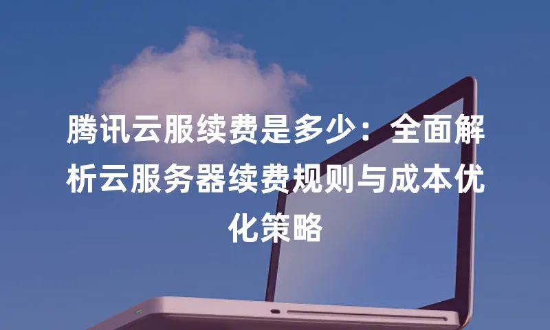 腾讯云服续费是多少：全面解析云服务器续费规则与成本优化策略