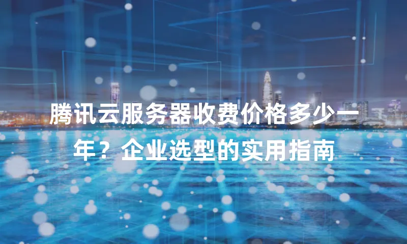 腾讯云服务器收费价格多少一年？企业选型的实用指南