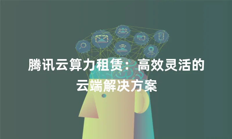 腾讯云算力租赁：高效灵活的云端解决方案