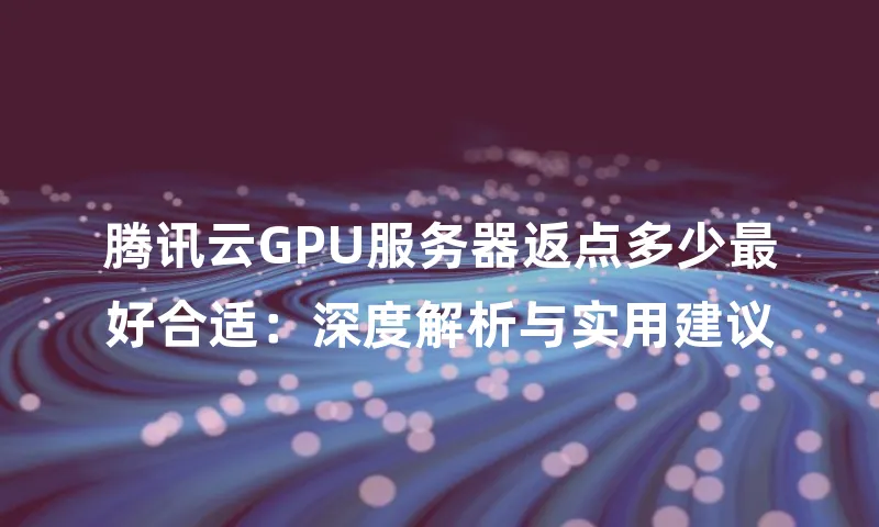 腾讯云GPU服务器返点多少最好合适：深度解析与实用建议