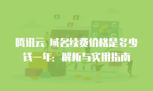腾讯云 域名续费价格是多少钱一年：解析与实用指南